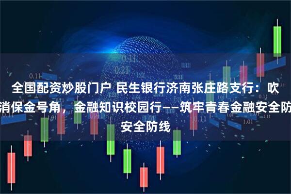 全国配资炒股门户 民生银行济南张庄路支行：吹响消保金号角，金融知识校园行——筑牢青春金融安全防线