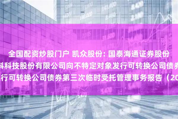 全国配资炒股门户 凯众股份: 国泰海通证券股份有限公司关于上海凯众材料科技股份有限公司向不特定对象发行可转换公司债券第三次临时受托管理事务报告（2025年度）