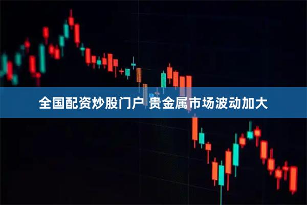 全国配资炒股门户 贵金属市场波动加大