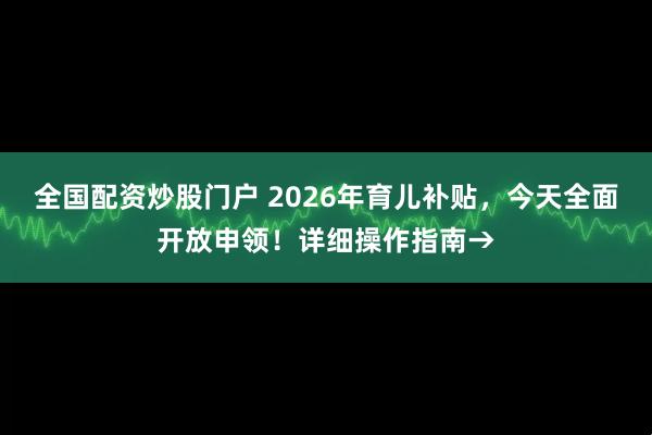 全国配资炒股门户 2026年育儿补贴，今天全面开放申领！详细操作指南→