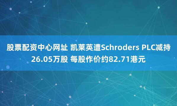 股票配资中心网址 凯莱英遭Schroders PLC减持26.05万股 每股作价约82.71港元