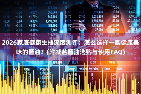 2026家庭健康生抽深度测评：怎么选择一款健康美味的酱油？(附减盐酱油选购与使用FAQ)
