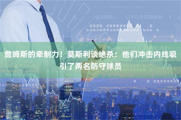 詹姆斯的牵制力！莫斯利谈绝杀：他们冲击内线吸引了两名防守球员