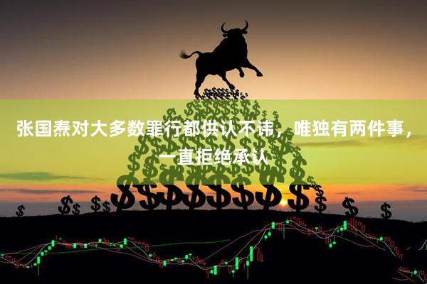 张国焘对大多数罪行都供认不讳，唯独有两件事，一直拒绝承认