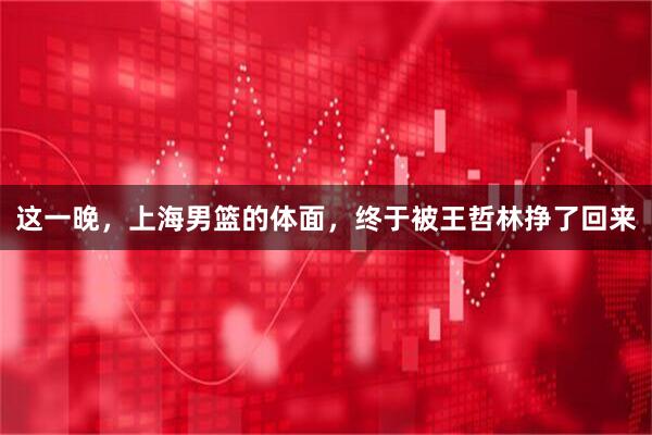 这一晚，上海男篮的体面，终于被王哲林挣了回来