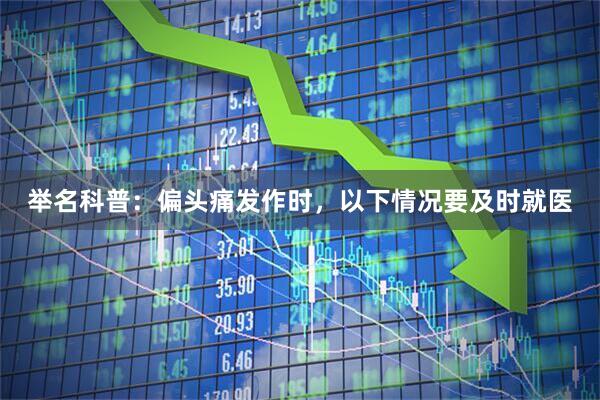 举名科普：偏头痛发作时，以下情况要及时就医