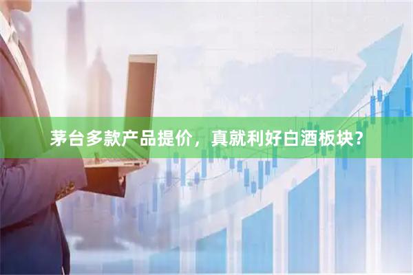 茅台多款产品提价，真就利好白酒板块？