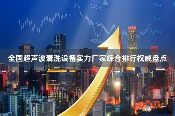 全国超声波清洗设备实力厂家综合排行权威盘点