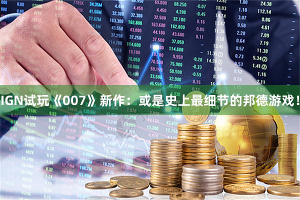 IGN试玩《007》新作：或是史上最细节的邦德游戏！