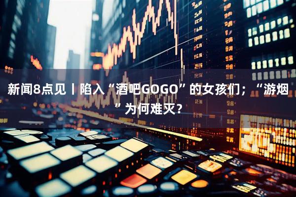 新闻8点见丨陷入“酒吧GOGO”的女孩们；“游烟”为何难灭？