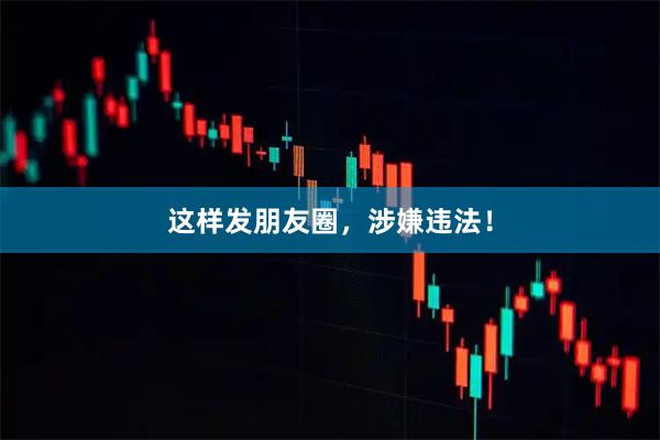 这样发朋友圈，涉嫌违法！