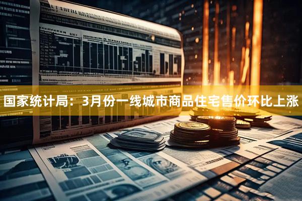 国家统计局：3月份一线城市商品住宅售价环比上涨