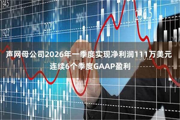 声网母公司2026年一季度实现净利润111万美元 连续6个季度GAAP盈利