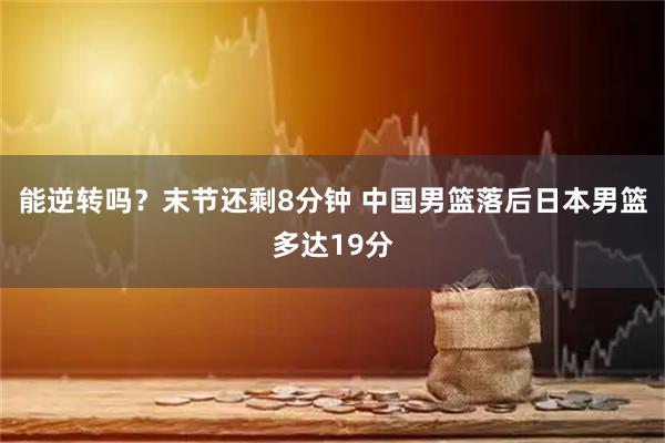 能逆转吗？末节还剩8分钟 中国男篮落后日本男篮多达19分