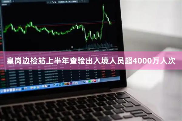 皇岗边检站上半年查验出入境人员超4000万人次
