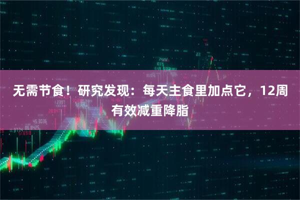 无需节食！研究发现：每天主食里加点它，12周有效减重降脂